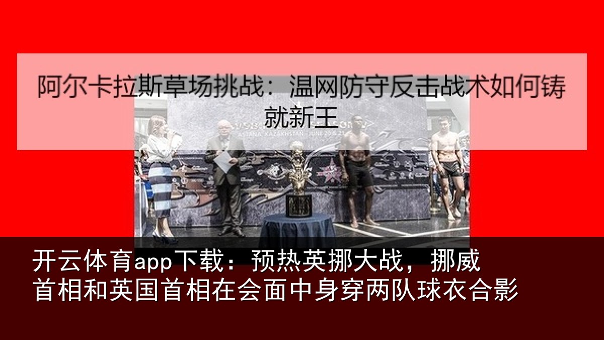 开云体育app下载：预热英挪大战，挪威首相和英国首相关情况队球衣合影