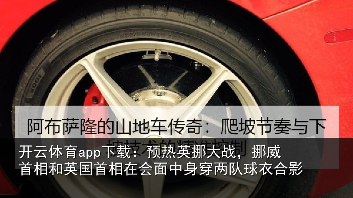 开云体育app下载：预热英挪大战，挪威首相和英国首相在会面中身穿两队球衣合影