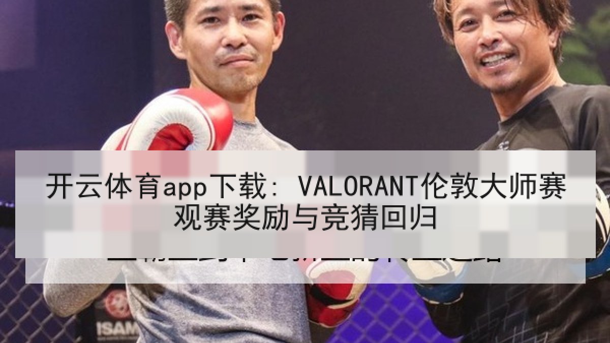 开云体育app下载: VALORANT伦敦大师赛观赛奖励与竞猜回归 开云体育app下载: VALORANT伦敦大师赛观赛奖励与竞猜回归